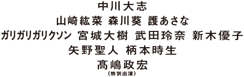 中川大志 山崎紘菜  森川 葵  護 あさな ガリガリガリクソン  宮城大樹  武田玲奈  新木優子 矢野聖人  柄本時生 髙嶋政宏(特別出演)